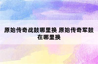 原始传奇战鼓哪里换 原始传奇军鼓在哪里换